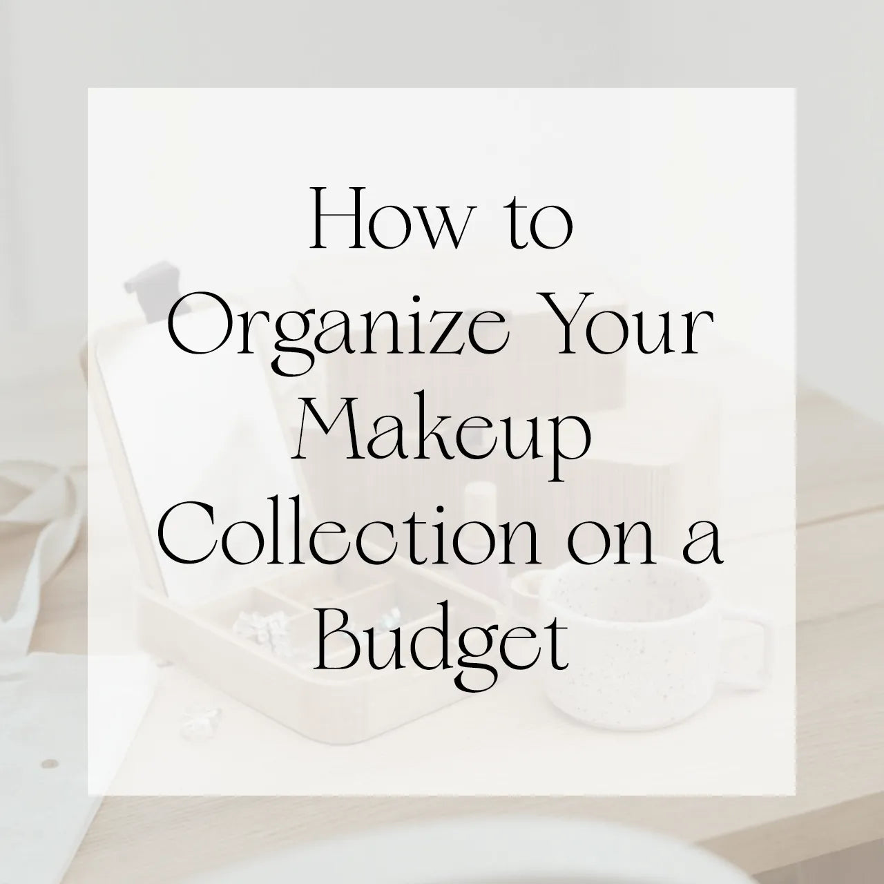 How to Organize Your Makeup Collection on a Budget