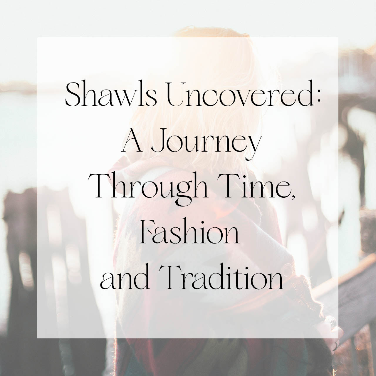 Shawls Uncovered: A Journey Through Time, Fashion and Tradition