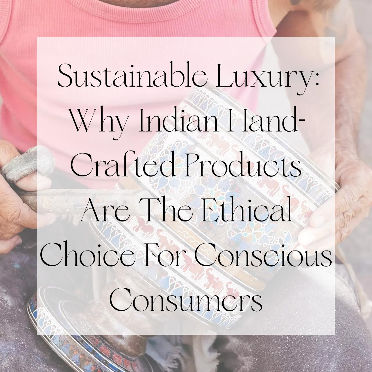 Sustainable Luxury: Why Indian Hand-Crafted Products Are The Ethical C ...
