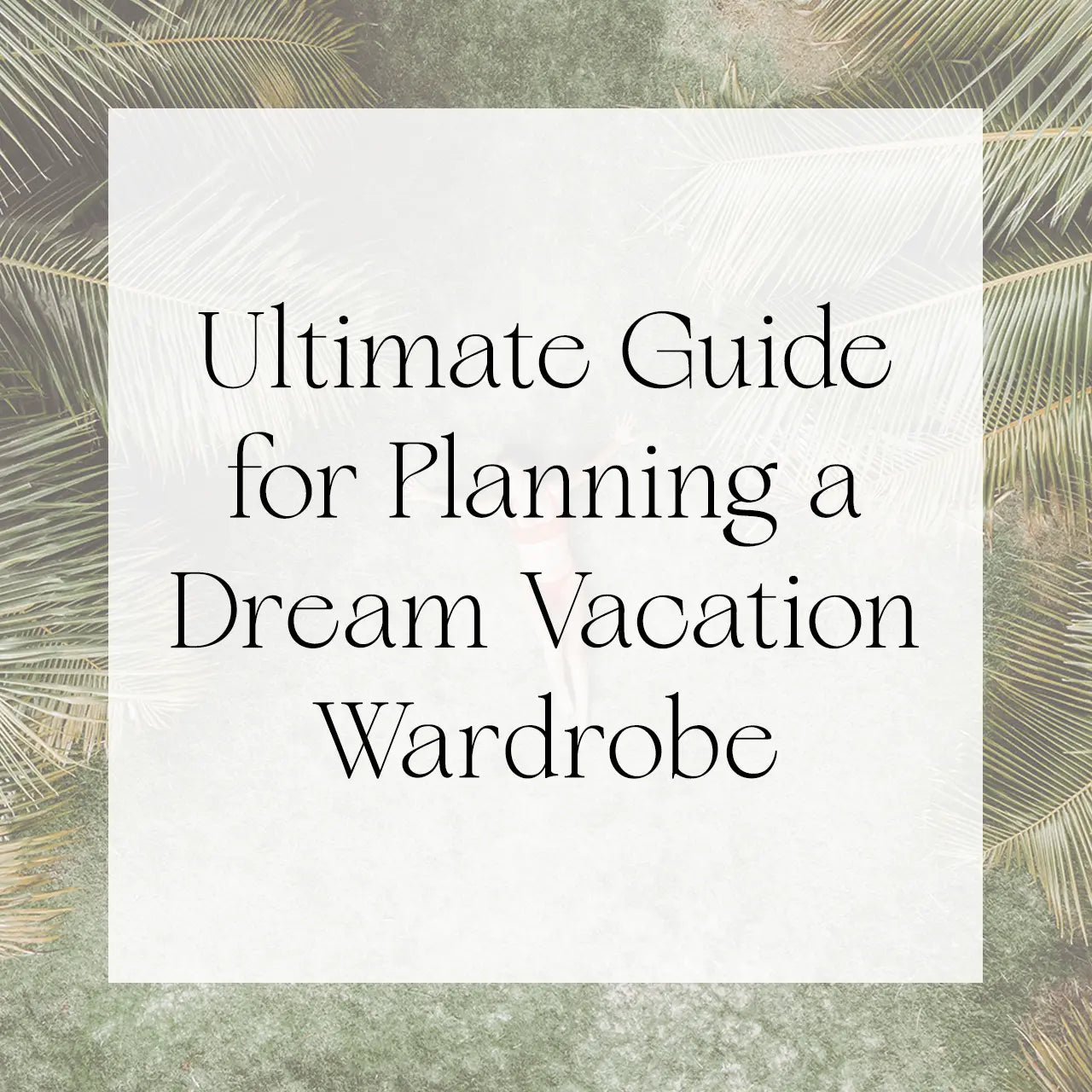 The Ultimate Guide for Planning a Dream Vacation Wardrobe